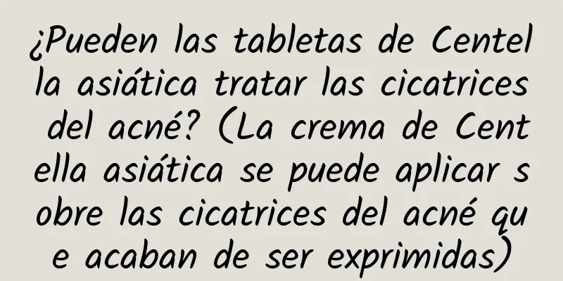 ¿Pueden las tabletas de Centella asiática tratar las cicatrices del acné? (La crema de Centella asiática se puede aplicar sobre las cicatrices del acné que acaban de ser exprimidas)