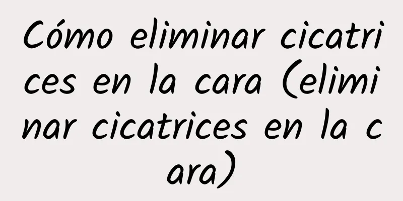 Cómo eliminar cicatrices en la cara (eliminar cicatrices en la cara)