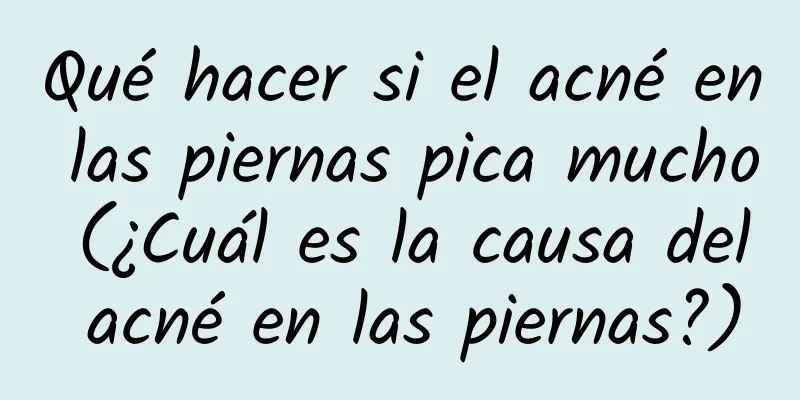 Qué hacer si el acné en las piernas pica mucho (¿Cuál es la causa del acné en las piernas?)