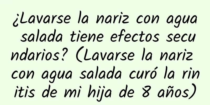 ¿Lavarse la nariz con agua salada tiene efectos secundarios? (Lavarse la nariz con agua salada curó la rinitis de mi hija de 8 años)