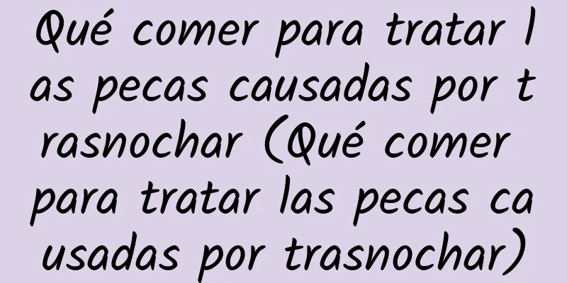 Qué comer para tratar las pecas causadas por trasnochar (Qué comer para tratar las pecas causadas por trasnochar)