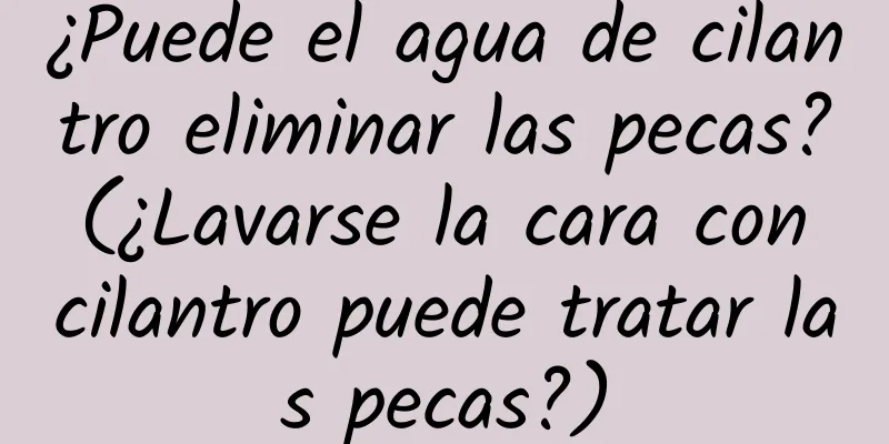 ¿Puede el agua de cilantro eliminar las pecas? (¿Lavarse la cara con cilantro puede tratar las pecas?)