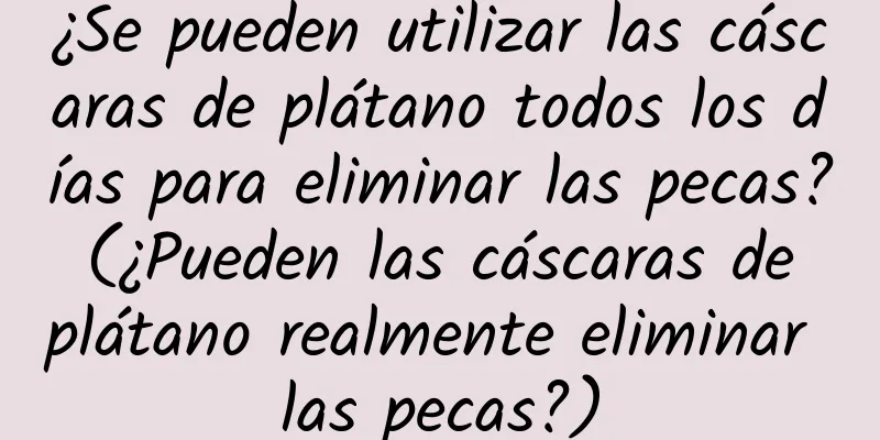 ¿Se pueden utilizar las cáscaras de plátano todos los días para eliminar las pecas? (¿Pueden las cáscaras de plátano realmente eliminar las pecas?)