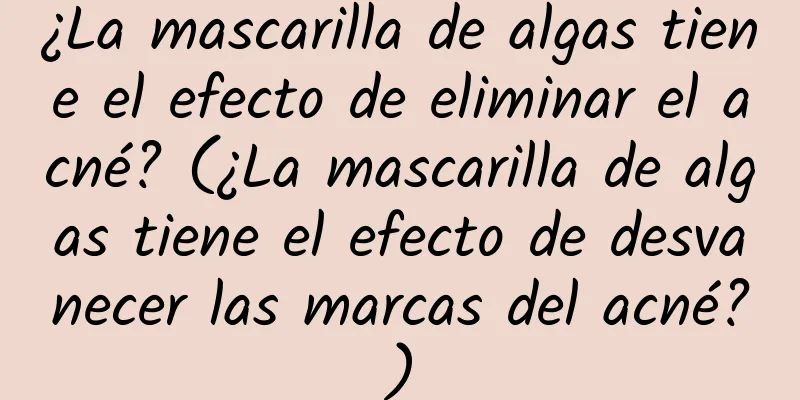 ¿La mascarilla de algas tiene el efecto de eliminar el acné? (¿La mascarilla de algas tiene el efecto de desvanecer las marcas del acné?)