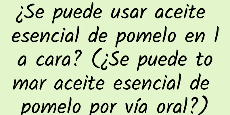 ¿Se puede usar aceite esencial de pomelo en la cara? (¿Se puede tomar aceite esencial de pomelo por vía oral?)