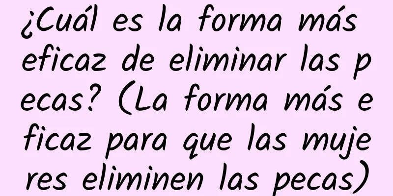 ¿Cuál es la forma más eficaz de eliminar las pecas? (La forma más eficaz para que las mujeres eliminen las pecas)