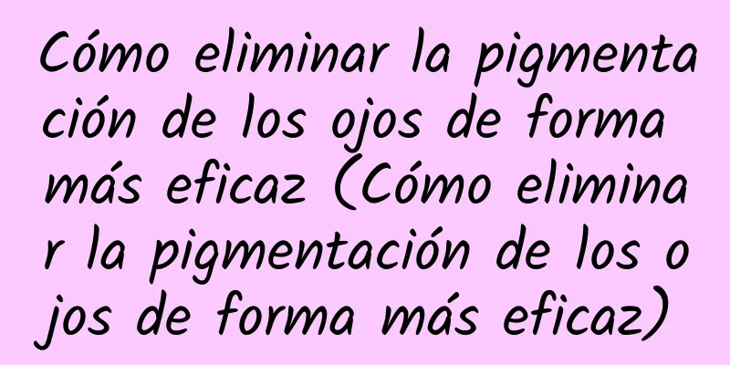 Cómo eliminar la pigmentación de los ojos de forma más eficaz (Cómo eliminar la pigmentación de los ojos de forma más eficaz)