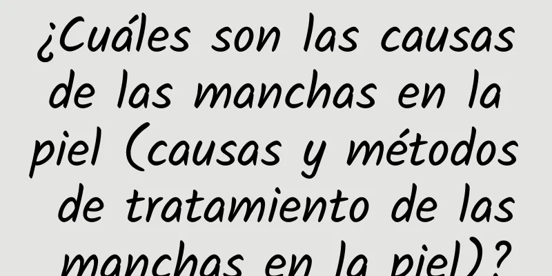 ¿Cuáles son las causas de las manchas en la piel (causas y métodos de tratamiento de las manchas en la piel)?