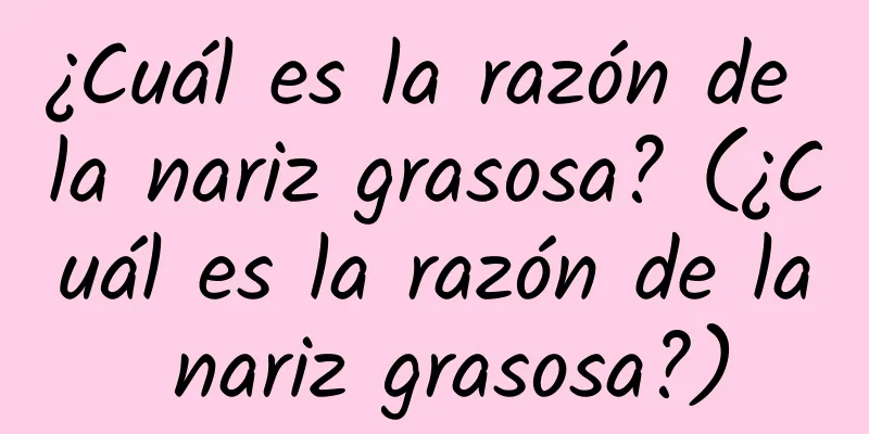 ¿Cuál es la razón de la nariz grasosa? (¿Cuál es la razón de la nariz grasosa?)