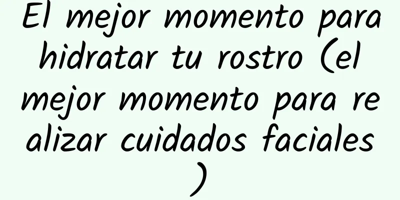 El mejor momento para hidratar tu rostro (el mejor momento para realizar cuidados faciales)