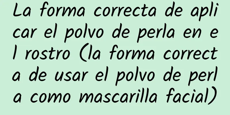 La forma correcta de aplicar el polvo de perla en el rostro (la forma correcta de usar el polvo de perla como mascarilla facial)