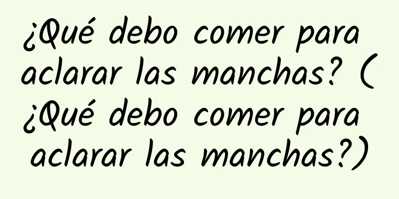 ¿Qué debo comer para aclarar las manchas? (¿Qué debo comer para aclarar las manchas?)