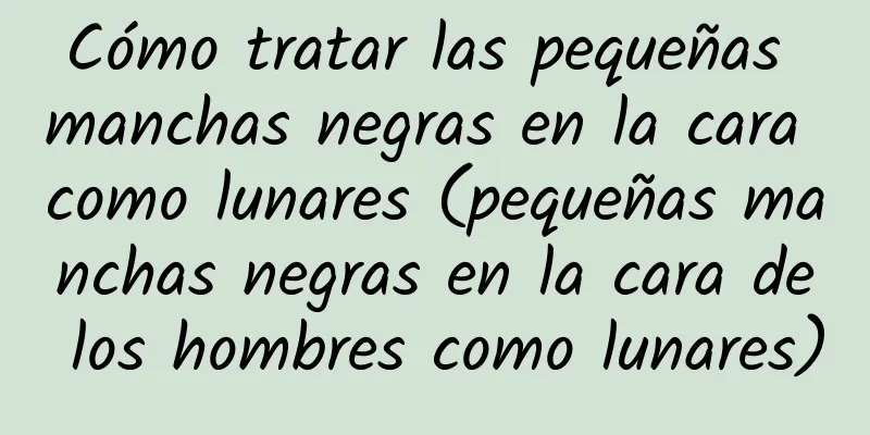 Cómo tratar las pequeñas manchas negras en la cara como lunares (pequeñas manchas negras en la cara de los hombres como lunares)