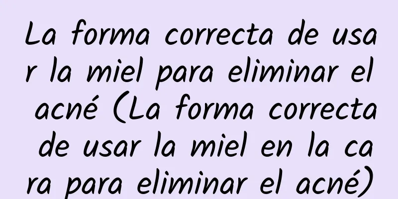 La forma correcta de usar la miel para eliminar el acné (La forma correcta de usar la miel en la cara para eliminar el acné)