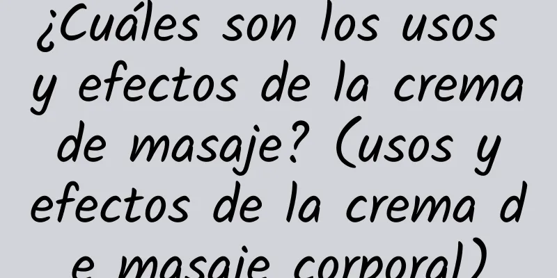 ¿Cuáles son los usos y efectos de la crema de masaje? (usos y efectos de la crema de masaje corporal)