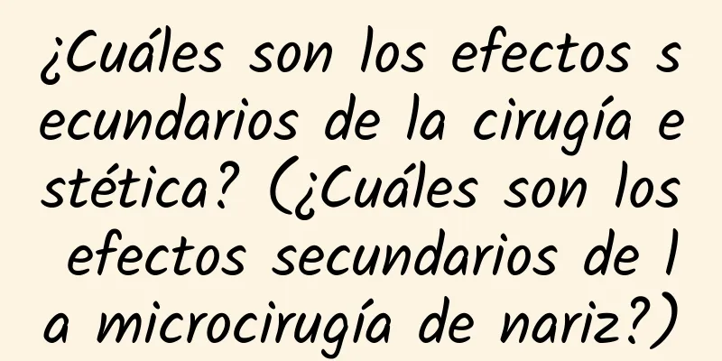 ¿Cuáles son los efectos secundarios de la cirugía estética? (¿Cuáles son los efectos secundarios de la microcirugía de nariz?)