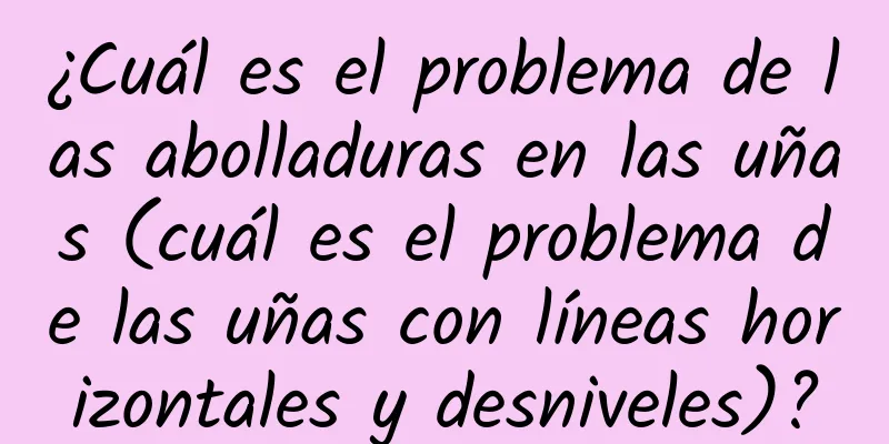 ¿Cuál es el problema de las abolladuras en las uñas (cuál es el problema de las uñas con líneas horizontales y desniveles)?