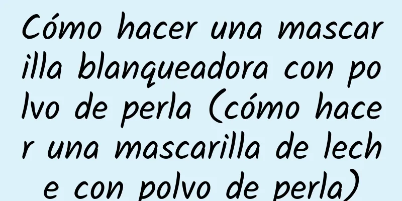 Cómo hacer una mascarilla blanqueadora con polvo de perla (cómo hacer una mascarilla de leche con polvo de perla)