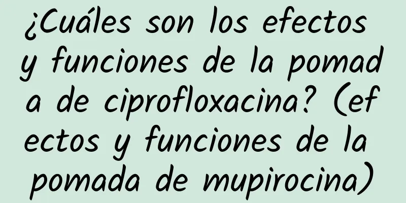 ¿Cuáles son los efectos y funciones de la pomada de ciprofloxacina? (efectos y funciones de la pomada de mupirocina)