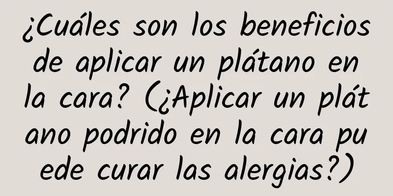 ¿Cuáles son los beneficios de aplicar un plátano en la cara? (¿Aplicar un plátano podrido en la cara puede curar las alergias?)