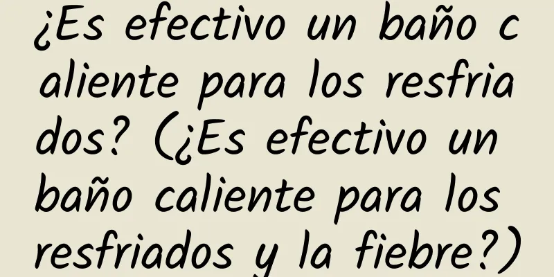 ¿Es efectivo un baño caliente para los resfriados? (¿Es efectivo un baño caliente para los resfriados y la fiebre?)