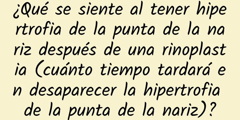 ¿Qué se siente al tener hipertrofia de la punta de la nariz después de una rinoplastia (cuánto tiempo tardará en desaparecer la hipertrofia de la punta de la nariz)?