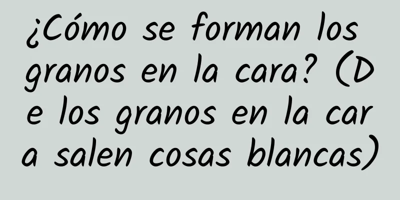 ¿Cómo se forman los granos en la cara? (De los granos en la cara salen cosas blancas)