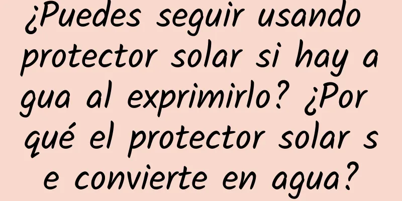 ¿Puedes seguir usando protector solar si hay agua al exprimirlo? ¿Por qué el protector solar se convierte en agua?