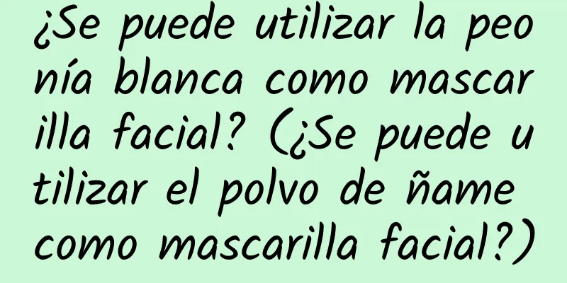 ¿Se puede utilizar la peonía blanca como mascarilla facial? (¿Se puede utilizar el polvo de ñame como mascarilla facial?)