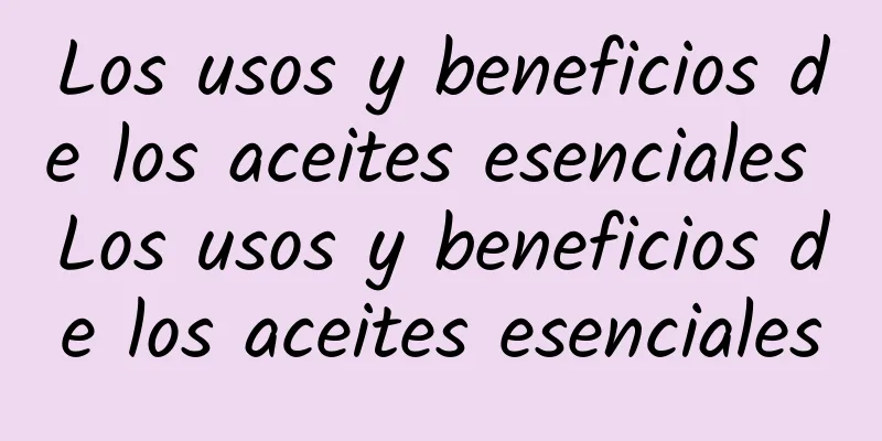 Los usos y beneficios de los aceites esenciales Los usos y beneficios de los aceites esenciales