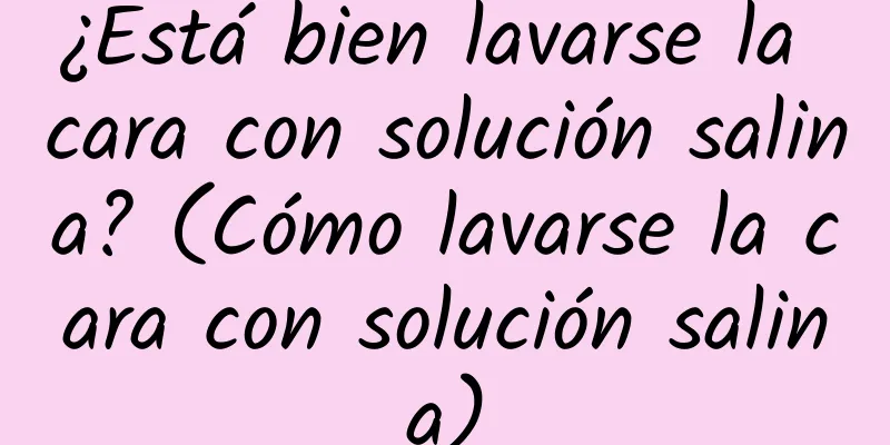 ¿Está bien lavarse la cara con solución salina? (Cómo lavarse la cara con solución salina)