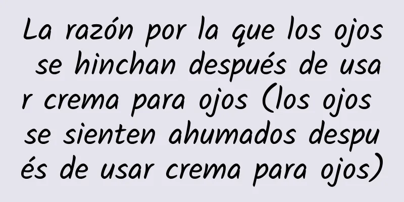 La razón por la que los ojos se hinchan después de usar crema para ojos (los ojos se sienten ahumados después de usar crema para ojos)