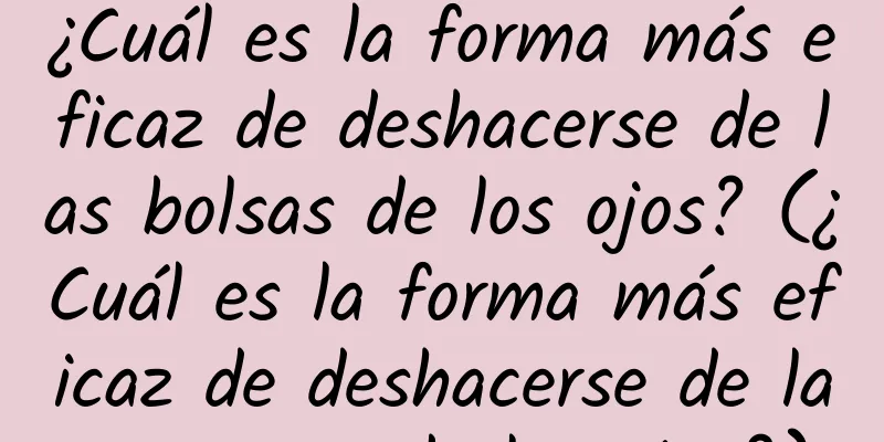 ¿Cuál es la forma más eficaz de deshacerse de las bolsas de los ojos? (¿Cuál es la forma más eficaz de deshacerse de las arrugas de los ojos?)