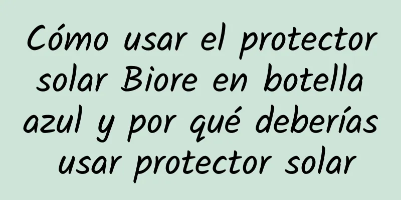 Cómo usar el protector solar Biore en botella azul y por qué deberías usar protector solar