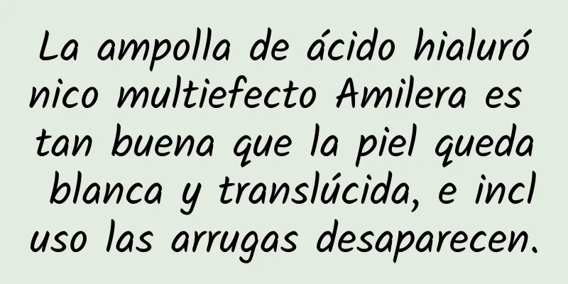 La ampolla de ácido hialurónico multiefecto Amilera es tan buena que la piel queda blanca y translúcida, e incluso las arrugas desaparecen.