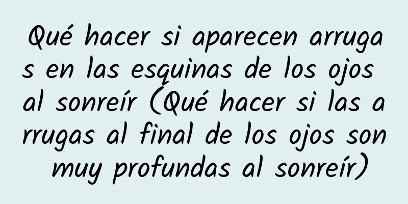 Qué hacer si aparecen arrugas en las esquinas de los ojos al sonreír (Qué hacer si las arrugas al final de los ojos son muy profundas al sonreír)