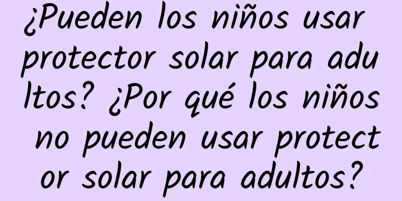 ¿Pueden los niños usar protector solar para adultos? ¿Por qué los niños no pueden usar protector solar para adultos?