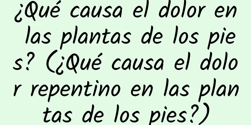 ¿Qué causa el dolor en las plantas de los pies? (¿Qué causa el dolor repentino en las plantas de los pies?)