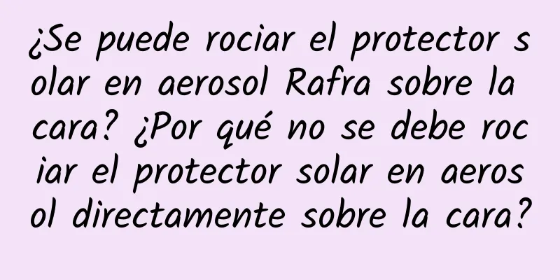 ¿Se puede rociar el protector solar en aerosol Rafra sobre la cara? ¿Por qué no se debe rociar el protector solar en aerosol directamente sobre la cara?