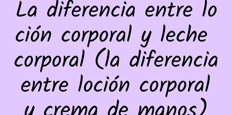 La diferencia entre loción corporal y leche corporal (la diferencia entre loción corporal y crema de manos)