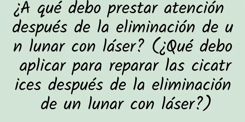 ¿A qué debo prestar atención después de la eliminación de un lunar con láser? (¿Qué debo aplicar para reparar las cicatrices después de la eliminación de un lunar con láser?)