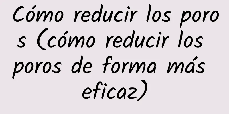 Cómo reducir los poros (cómo reducir los poros de forma más eficaz)