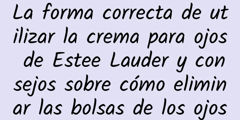 La forma correcta de utilizar la crema para ojos de Estee Lauder y consejos sobre cómo eliminar las bolsas de los ojos