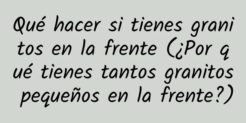 Qué hacer si tienes granitos en la frente (¿Por qué tienes tantos granitos pequeños en la frente?)