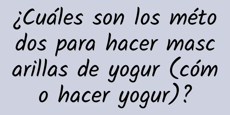 ¿Cuáles son los métodos para hacer mascarillas de yogur (cómo hacer yogur)?