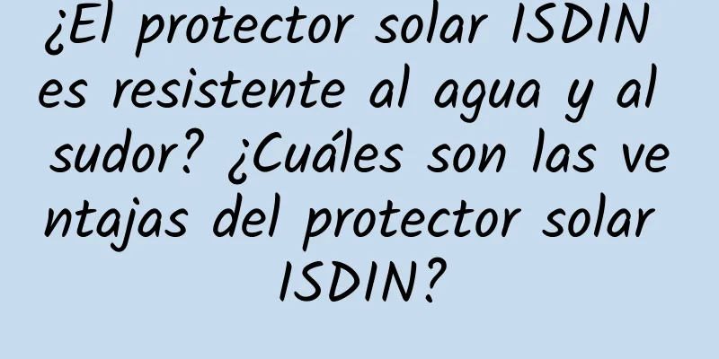 ¿El protector solar ISDIN es resistente al agua y al sudor? ¿Cuáles son las ventajas del protector solar ISDIN?