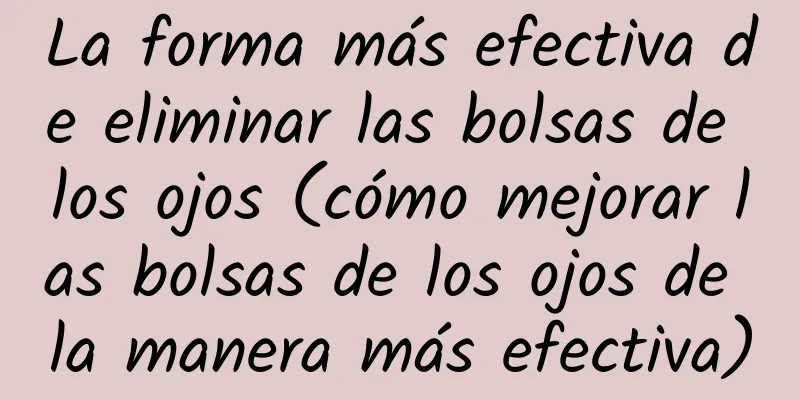 La forma más efectiva de eliminar las bolsas de los ojos (cómo mejorar las bolsas de los ojos de la manera más efectiva)