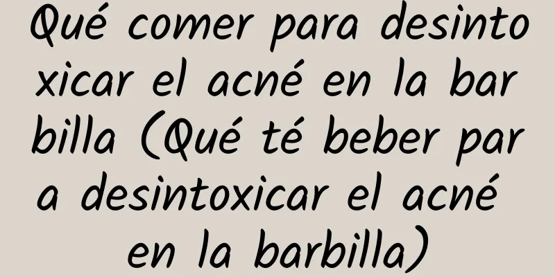 Qué comer para desintoxicar el acné en la barbilla (Qué té beber para desintoxicar el acné en la barbilla)