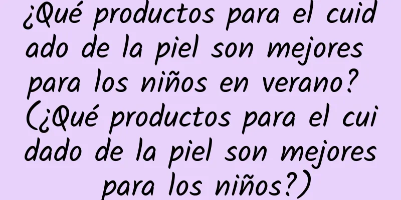 ¿Qué productos para el cuidado de la piel son mejores para los niños en verano? (¿Qué productos para el cuidado de la piel son mejores para los niños?)