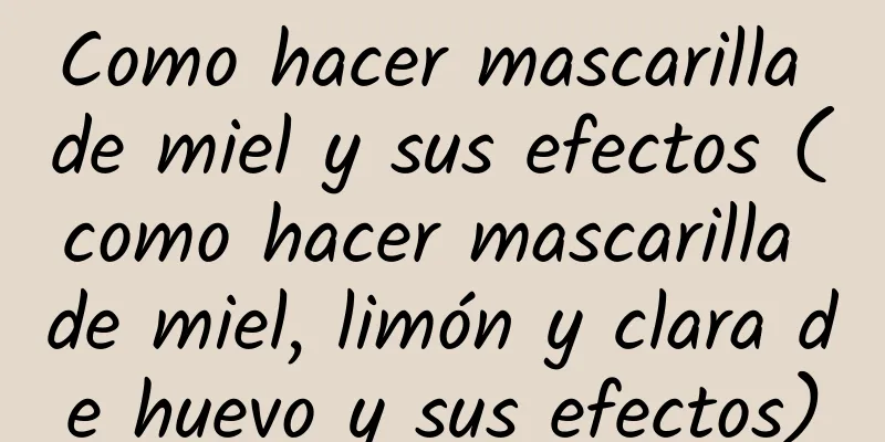 Como hacer mascarilla de miel y sus efectos (como hacer mascarilla de miel, limón y clara de huevo y sus efectos)